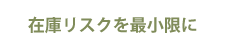 在庫リスクを最小限に