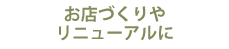 お店づくりやリニューアルに