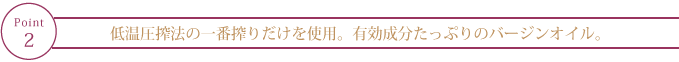 “低温圧搾法の一番搾りだけを使用。有効成分たっぷりのバージンオイル。