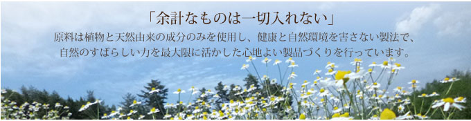 「余計なものは一切入れない」原料は植物と天然由来の成分のみを使用し、健康と自然環境を害さない製法で、自然のすばらしい力を最大限に活かした心地よい製品づくりを行っています。
